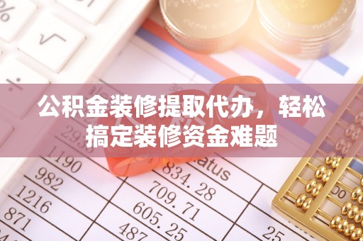 雄县公积金装修提取代办，轻松搞定装修资金难题