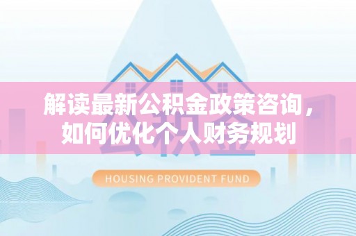 雄县解读最新公积金政策咨询，如何优化个人财务规划