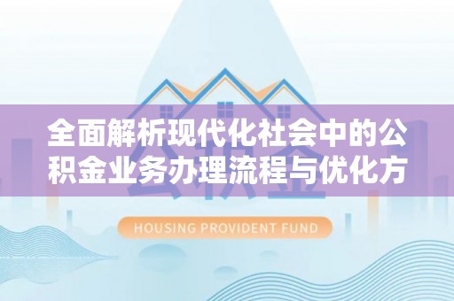 雄县全面解析现代化社会中的公积金业务办理流程与优化方案