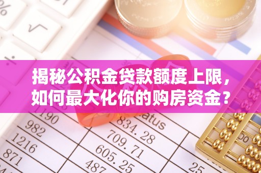雄县揭秘公积金贷款额度上限，如何最大化你的购房资金？