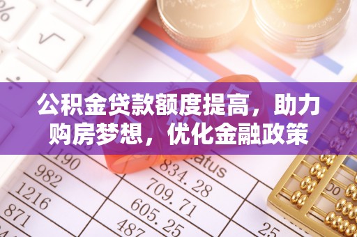 雄县公积金贷款额度提高，助力购房梦想，优化金融政策