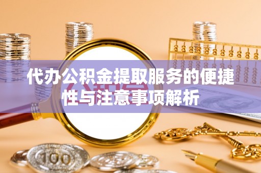 雄县代办公积金提取服务的便捷性与注意事项解析