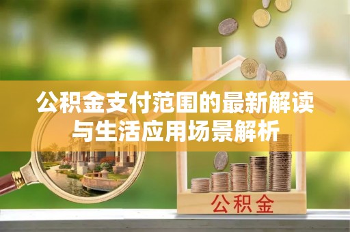 雄县公积金支付范围的最新解读与生活应用场景解析