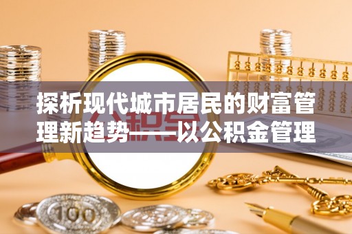 雄县探析现代城市居民的财富管理新趋势——以公积金管理中心为核心
