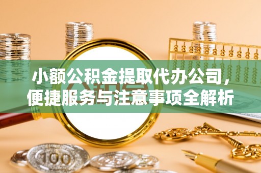 雄县小额公积金提取代办公司，便捷服务与注意事项全解析