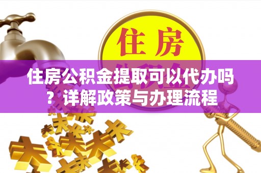 雄县住房公积金提取可以代办吗？详解政策与办理流程