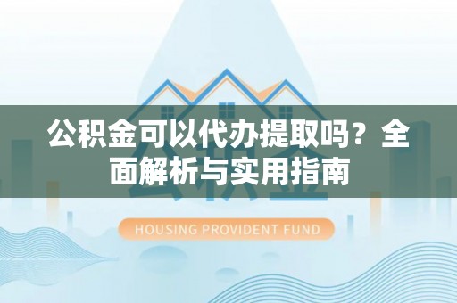 雄县公积金可以代办提取吗？全面解析与实用指南
