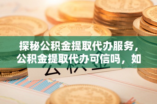 雄县探秘公积金提取代办服务，公积金提取代办可信吗，如何选择可靠平台？