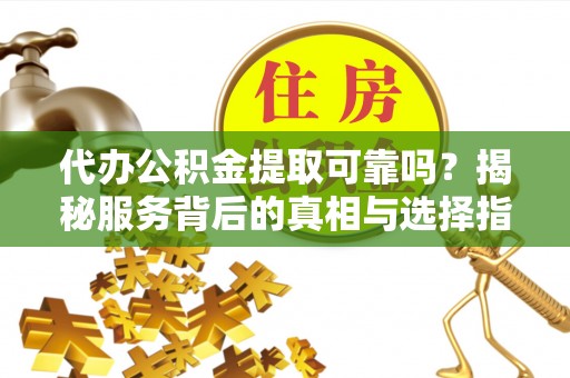雄县代办公积金提取可靠吗？揭秘服务背后的真相与选择指南