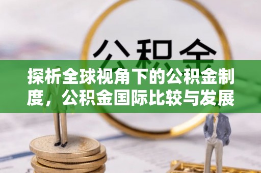 雄县探析全球视角下的公积金制度，公积金国际比较与发展趋势
