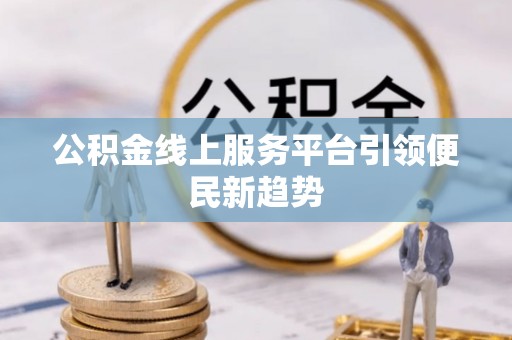 雄县公积金线上服务平台引领便民新趋势