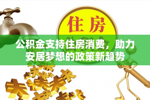 雄县公积金支持住房消费，助力安居梦想的政策新趋势