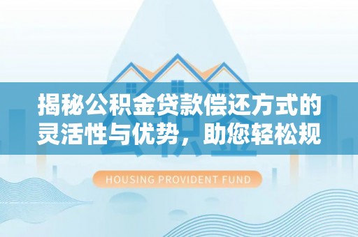 雄县揭秘公积金贷款偿还方式的灵活性与优势，助您轻松规划财务未来