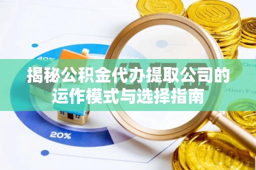 雄县揭秘公积金代办提取公司的运作模式与选择指南