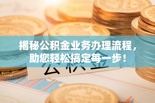 雄县揭秘公积金业务办理流程，助您轻松搞定每一步！