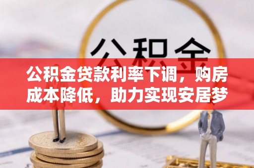 雄县公积金贷款利率下调，购房成本降低，助力实现安居梦