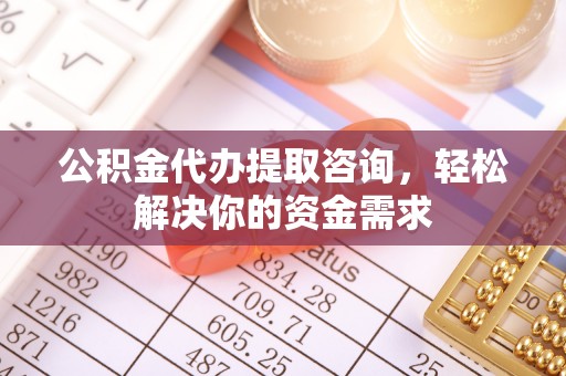 雄县公积金代办提取咨询，轻松解决你的资金需求