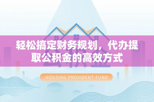 雄县轻松搞定财务规划，代办提取公积金的高效方式