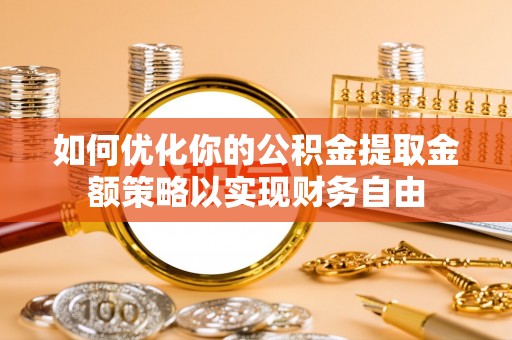 雄县如何优化你的公积金提取金额策略以实现财务自由