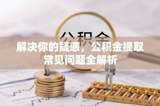 雄县解决你的疑惑，公积金提取常见问题全解析