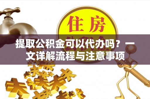 雄县提取公积金可以代办吗？一文详解流程与注意事项