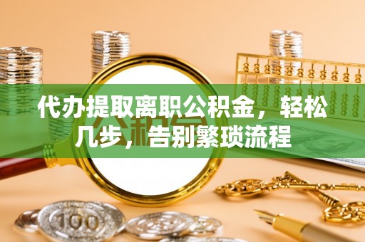 雄县代办提取离职公积金，轻松几步，告别繁琐流程