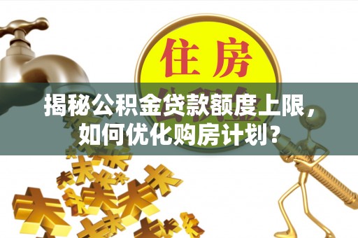雄县揭秘公积金贷款额度上限，如何优化购房计划？