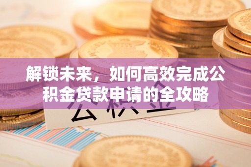 雄县解锁未来，如何高效完成公积金贷款申请的全攻略