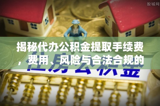 雄县揭秘代办公积金提取手续费，费用、风险与合法合规的全解析