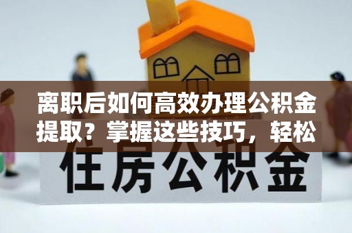 雄县离职后如何高效办理公积金提取？掌握这些技巧，轻松搞定！