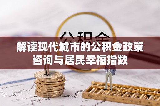雄县解读现代城市的公积金政策咨询与居民幸福指数