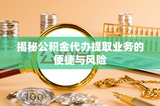 雄县揭秘公积金代办提取业务的便捷与风险