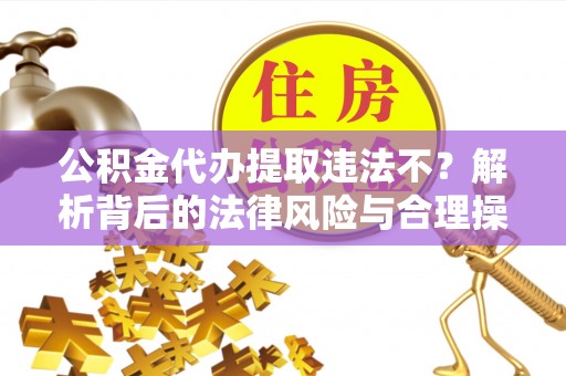 雄县公积金代办提取违法不？解析背后的法律风险与合理操作