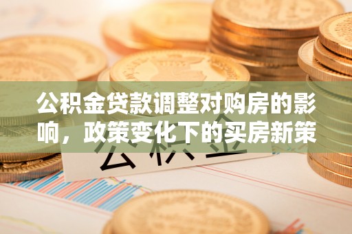 雄县公积金贷款调整对购房的影响，政策变化下的买房新策略