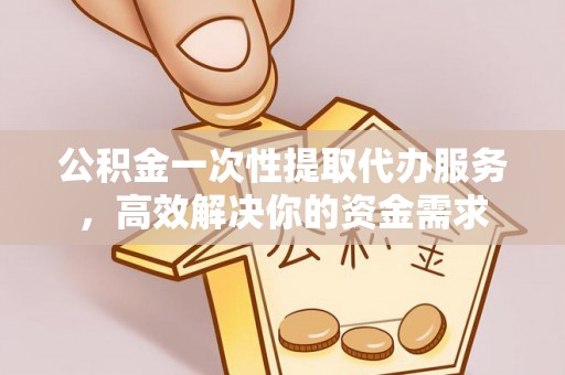 雄县公积金一次性提取代办服务，高效解决你的资金需求