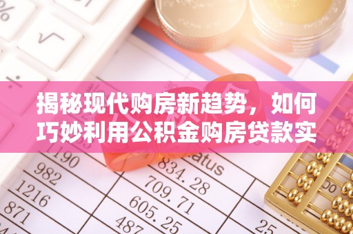 雄县揭秘现代购房新趋势，如何巧妙利用公积金购房贷款实现梦想家园