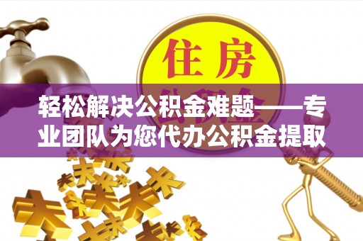 雄县轻松解决公积金难题——专业团队为您代办公积金提取保驾护航