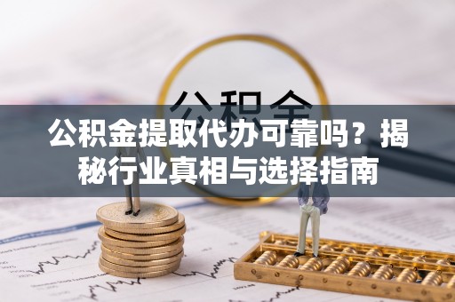 雄县公积金提取代办可靠吗？揭秘行业真相与选择指南