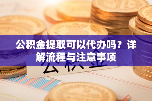 雄县公积金提取可以代办吗？详解流程与注意事项