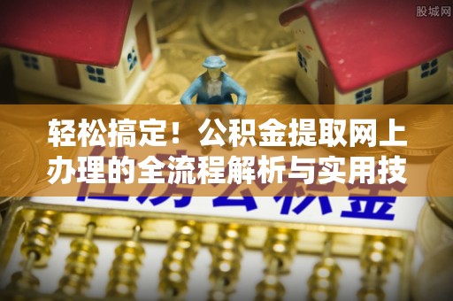 雄县轻松搞定！公积金提取网上办理的全流程解析与实用技巧
