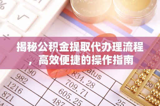 雄县揭秘公积金提取代办理流程，高效便捷的操作指南