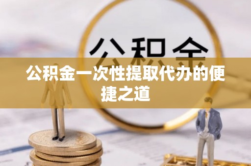 雄县公积金一次性提取代办的便捷之道
