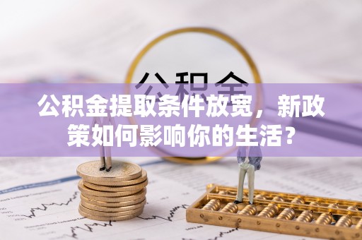 雄县公积金提取条件放宽，新政策如何影响你的生活？