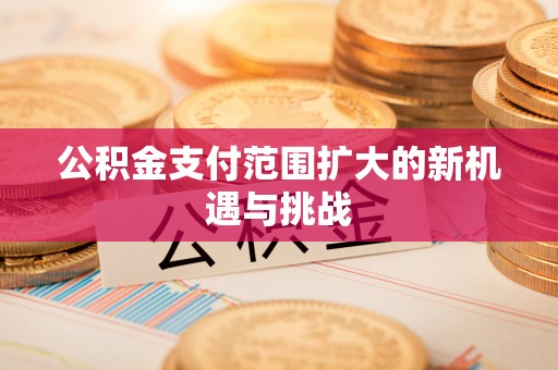 雄县公积金支付范围扩大的新机遇与挑战