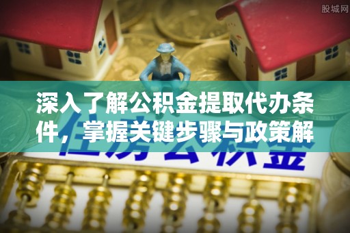 雄县深入了解公积金提取代办条件，掌握关键步骤与政策解读