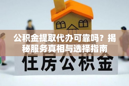 雄县公积金提取代办可靠吗？揭秘服务真相与选择指南