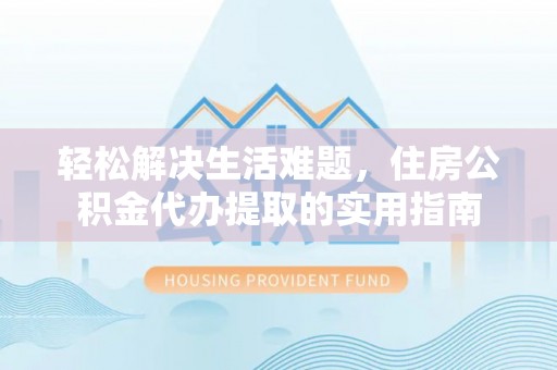 雄县轻松解决生活难题，住房公积金代办提取的实用指南