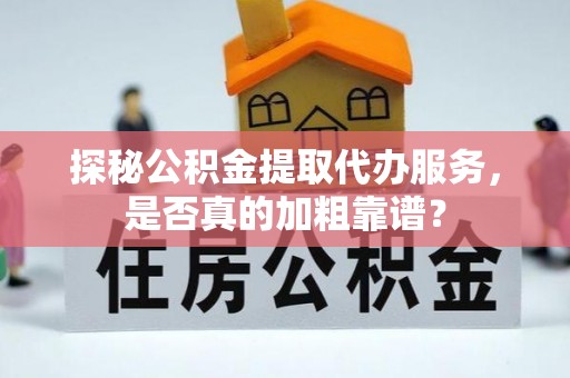 雄县探秘公积金提取代办服务，是否真的加粗靠谱？