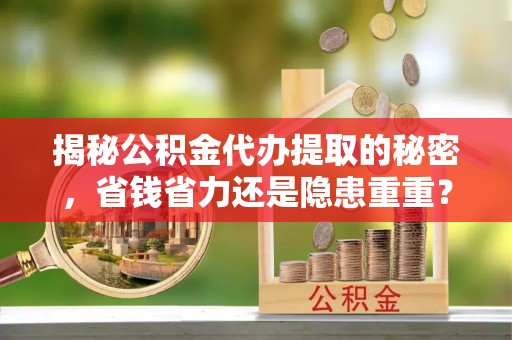 雄县揭秘公积金代办提取的秘密，省钱省力还是隐患重重？