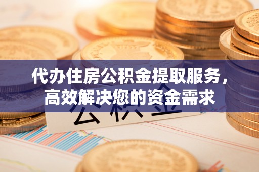 雄县代办住房公积金提取服务，高效解决您的资金需求